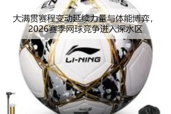 大满贯赛程变动延续力量与体能博弈，2026赛季网球竞争进入深水区