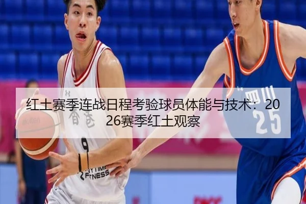 红土赛季连战日程考验球员体能与技术：2026赛季红土观察